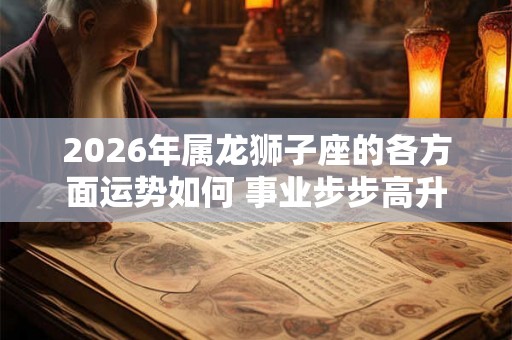 2026年属龙狮子座的各方面运势如何 事业步步高升