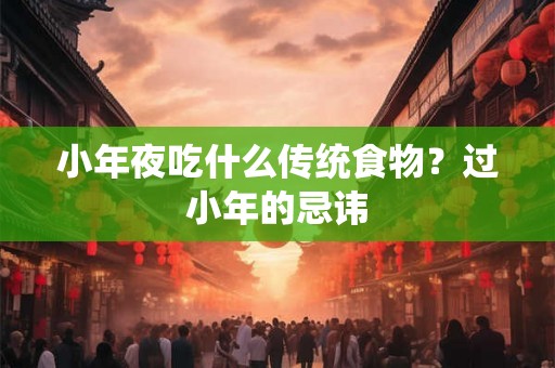 小年夜吃什么传统食物?过小年的忌讳 小年夜吃什么传统食物?过小年的忌讳