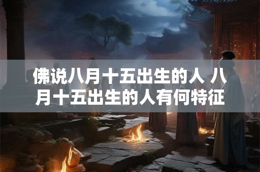 佛说八月十五出生的人 八月十五出生的人有何特征 佛说八月十五出生的人 八月十五出生的人有何特征
