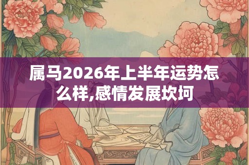 属马2026年上半年运势怎么样,感情发展坎坷