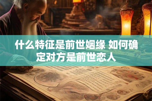 什么特征是前世姻缘 如何确定对方是前世恋人 什么特征是前世姻缘 如何确定对方是前世恋人