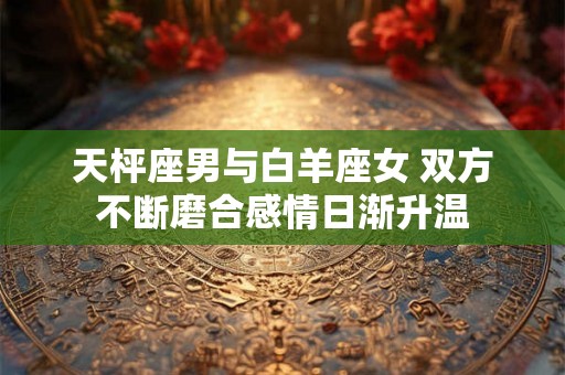 天枰座男与白羊座女 双方不断磨合感情日渐升温