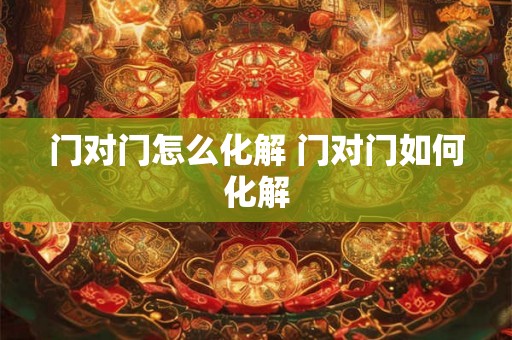 门对门怎么化解 门对门如何化解