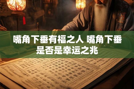 嘴角下垂有福之人 嘴角下垂是否是幸运之兆