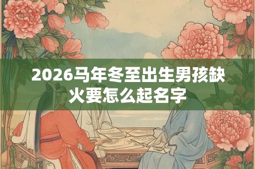 2026马年冬至出生男孩缺火要怎么起名字