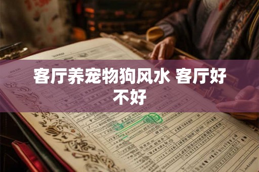 客厅养宠物狗风水 客厅好不好