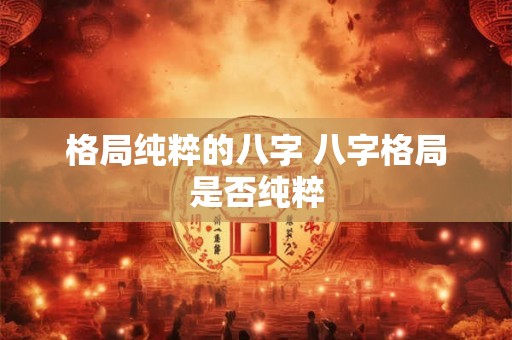 格局纯粹的八字 八字格局是否纯粹