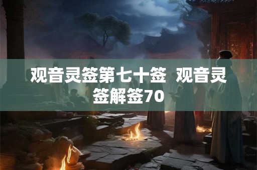 观音灵签第七十签  观音灵签解签70