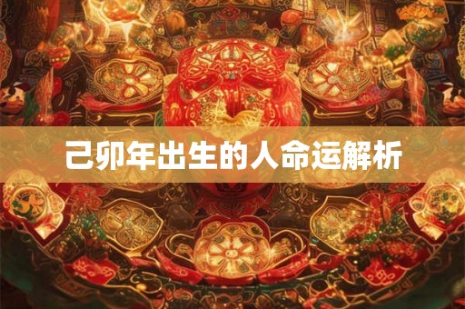 己卯年出生的人命运解析 己卯年出生的人命运解析