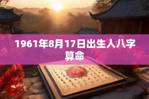 1961年8月17日出生人八字算命