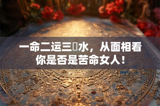 一命二运三風水，从面相看你是否是苦命女人！