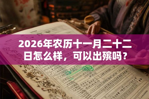 2026年农历十一月二十二日怎么样,可以出殡吗? 2026年农历十一月二十二日怎么样,可以出殡吗?