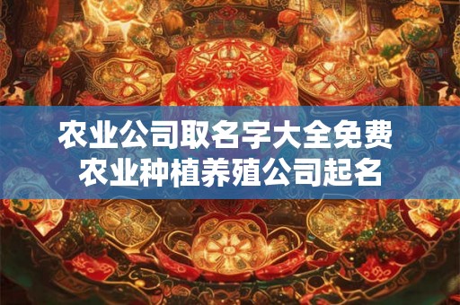 农业公司取名字大全免费 农业种植养殖公司起名 农业公司取名字大全免费 农业种植养殖公司起名