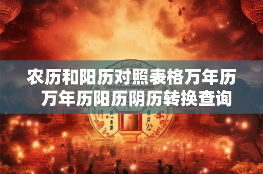 农历和阳历对照表格万年历  万年历阳历阴历转换查询