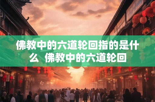 佛教中的六道轮回指的是什么 佛教中的六道轮回 佛教中的六道轮回指的是什么 佛教中的六道轮回