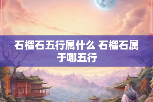 石榴石五行属什么 石榴石属于哪五行