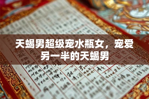 天蝎男超级宠水瓶女，宠爱另一半的天蝎男