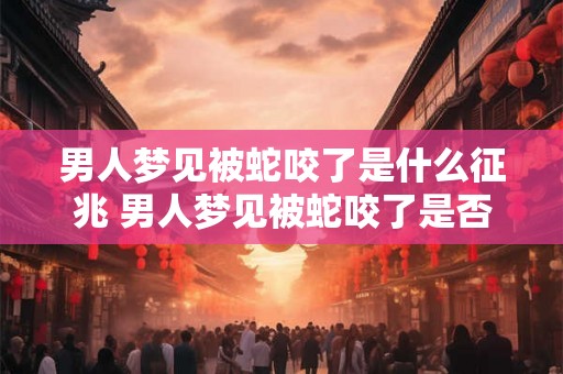 男人梦见被蛇咬了是什么征兆 男人梦见被蛇咬了是否具有什么特殊的预兆或象征意义 男人梦见被蛇咬了是什么征兆 男人梦见被蛇咬了是否具有什么特殊的预兆或象征意义