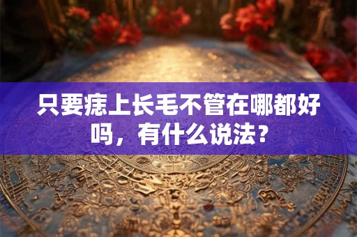 只要痣上长毛不管在哪都好吗,有什么说法? 只要痣上长毛不管在哪都好吗,有什么说法?