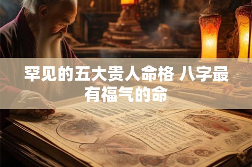 罕见的五大贵人命格 八字最有福气的命