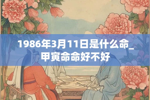 1986年3月11日是什么命_甲寅命命好不好