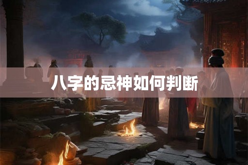 八字的忌神如何判断 八字的忌神如何判断