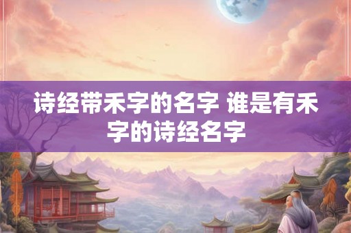 诗经带禾字的名字 谁是有禾字的诗经名字 诗经带禾字的名字 谁是有禾字的诗经名字