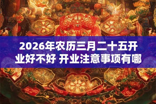 2026年农历三月二十五开业好不好 开业注意事项有哪些