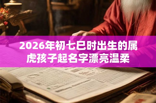 2026年初七巳时出生的属虎孩子起名字漂亮温柔