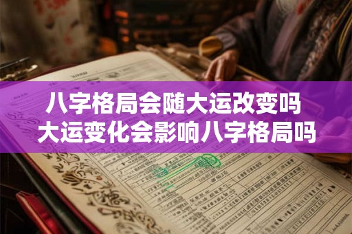 八字格局会随大运改变吗 大运变化会影响八字格局吗