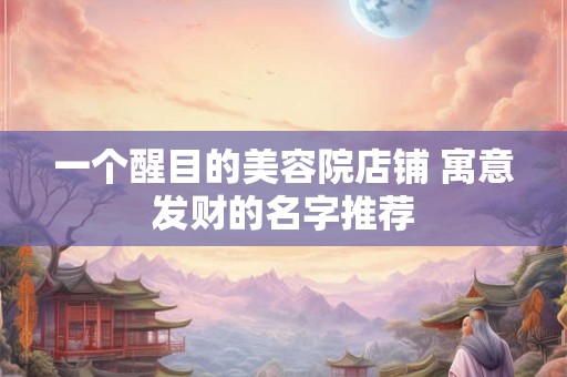 一个醒目的美容院店铺 寓意发财的名字推荐