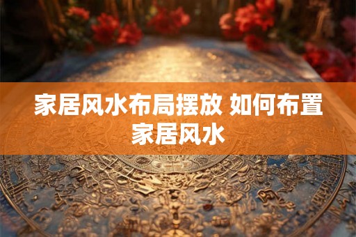 家居风水布局摆放 如何布置家居风水