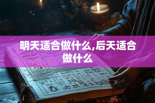 明天适合做什么,后天适合做什么 明天适合做什么,后天适合做什么