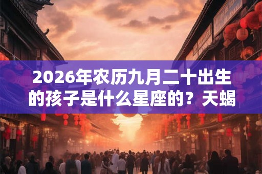 2026年农历九月二十出生的孩子是什么星座的？天蝎女的爱情如何？