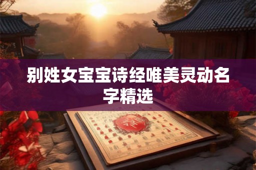 别姓女宝宝诗经唯美灵动名字精选 别姓女宝宝诗经唯美灵动名字精选