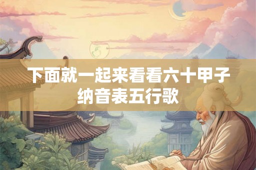下面就一起来看看六十甲子纳音表五行歌