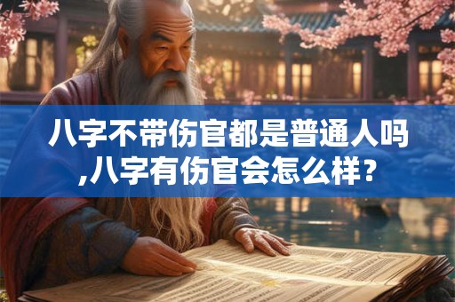 八字不带伤官都是普通人吗,八字有伤官会怎么样？