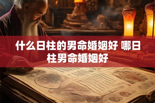 什么日柱的男命婚姻好 哪日柱男命婚姻好 什么日柱的男命婚姻好 哪日柱男命婚姻好