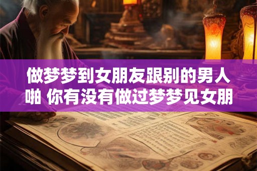 做梦梦到女朋友跟别的男人啪 你有没有做过梦梦见女朋友和别的男人啪啪啪 做梦梦到女朋友跟别的男人啪 你有没有做过梦梦见女朋友和别的男人啪啪啪