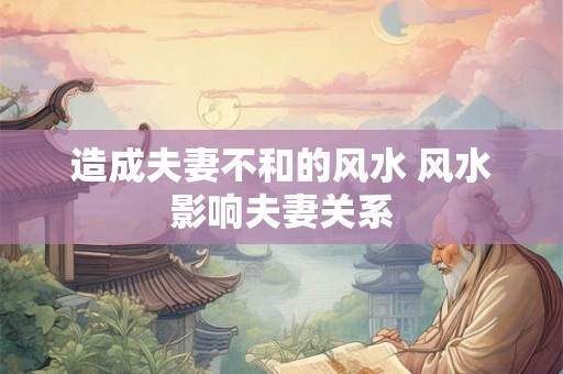 造成夫妻不和的风水 风水影响夫妻关系