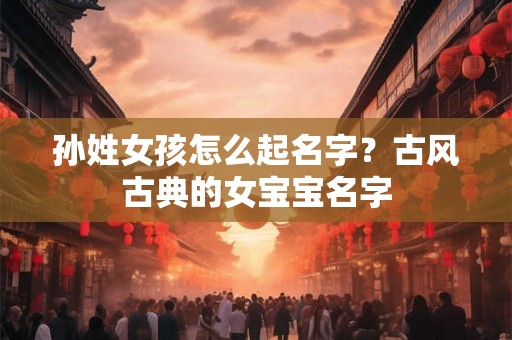孙姓女孩怎么起名字？古风古典的女宝宝名字
