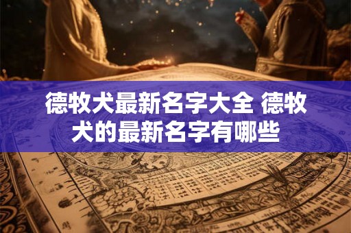 德牧犬最新名字大全 德牧犬的最新名字有哪些