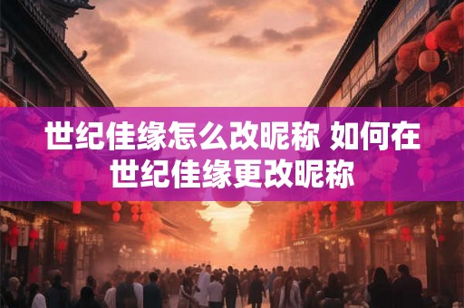 世纪佳缘怎么改昵称 如何在世纪佳缘更改昵称 世纪佳缘怎么改昵称 如何在世纪佳缘更改昵称