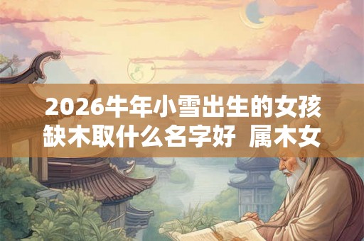 2026牛年小雪出生的女孩缺木取什么名字好  属木女宝宝名字精选