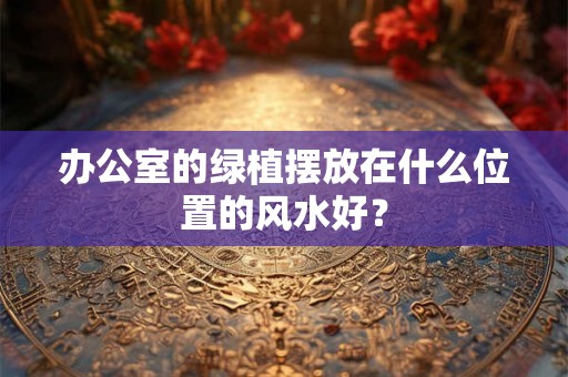 办公室的绿植摆放在什么位置的风水好？