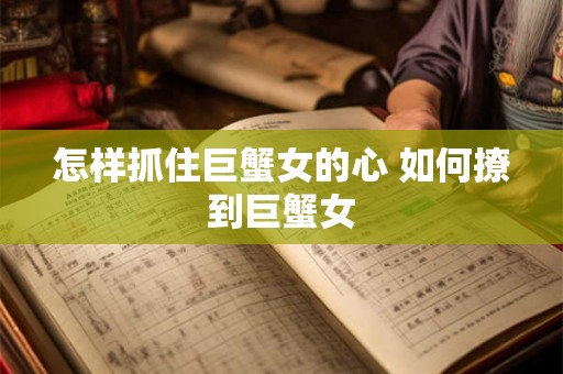 怎样抓住巨蟹女的心 如何撩到巨蟹女