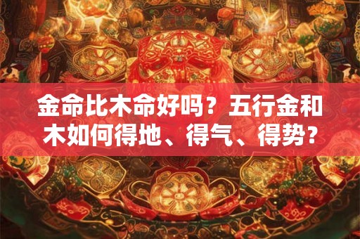 金命比木命好吗？五行金和木如何得地、得气、得势？