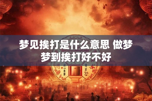 梦见挨打是什么意思 做梦梦到挨打好不好
