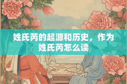 姓氏芮的起源和历史，作为姓氏芮怎么读