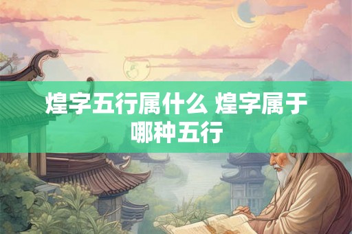 煌字五行属什么 煌字属于哪种五行 煌字五行属什么 煌字属于哪种五行